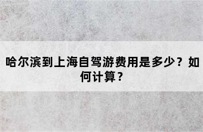 哈尔滨到上海自驾游费用是多少？如何计算？