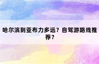 哈尔滨到亚布力多远？自驾游路线推荐？