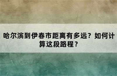 哈尔滨到伊春市距离有多远？如何计算这段路程？