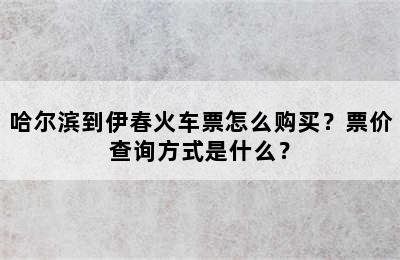 哈尔滨到伊春火车票怎么购买？票价查询方式是什么？