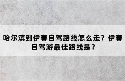哈尔滨到伊春自驾路线怎么走？伊春自驾游最佳路线是？