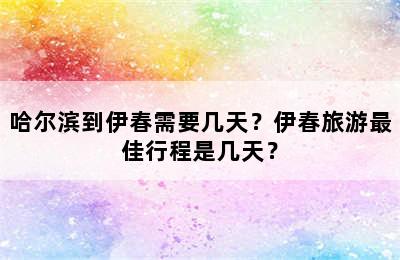 哈尔滨到伊春需要几天？伊春旅游最佳行程是几天？
