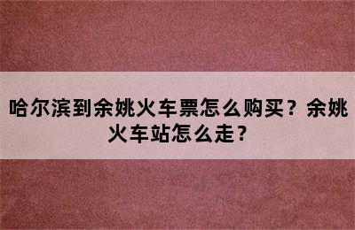 哈尔滨到余姚火车票怎么购买？余姚火车站怎么走？