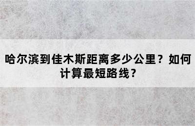 哈尔滨到佳木斯距离多少公里？如何计算最短路线？