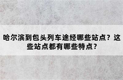 哈尔滨到包头列车途经哪些站点？这些站点都有哪些特点？