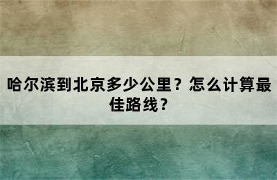 哈尔滨到北京多少公里？怎么计算最佳路线？