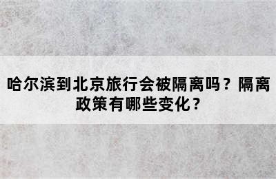 哈尔滨到北京旅行会被隔离吗？隔离政策有哪些变化？