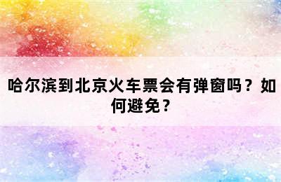 哈尔滨到北京火车票会有弹窗吗？如何避免？