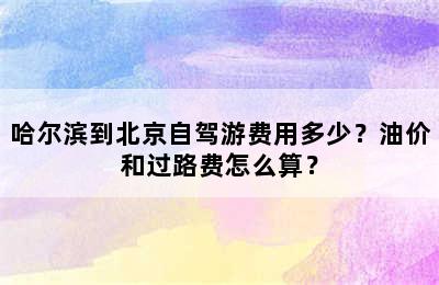 哈尔滨到北京自驾游费用多少？油价和过路费怎么算？