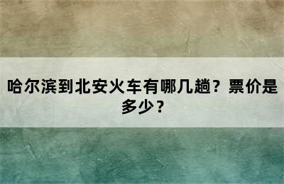 哈尔滨到北安火车有哪几趟？票价是多少？