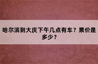 哈尔滨到大庆下午几点有车？票价是多少？