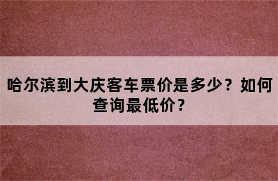 哈尔滨到大庆客车票价是多少？如何查询最低价？
