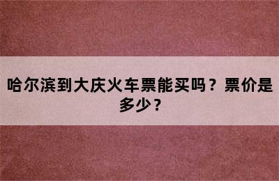 哈尔滨到大庆火车票能买吗？票价是多少？