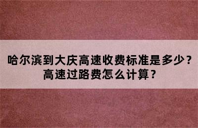 哈尔滨到大庆高速收费标准是多少？高速过路费怎么计算？