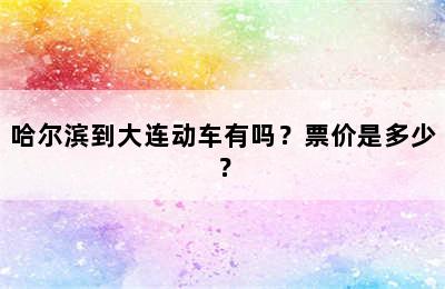 哈尔滨到大连动车有吗？票价是多少？