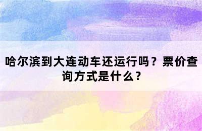 哈尔滨到大连动车还运行吗？票价查询方式是什么？