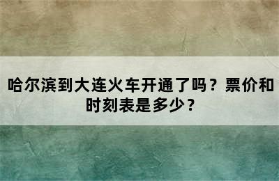 哈尔滨到大连火车开通了吗？票价和时刻表是多少？