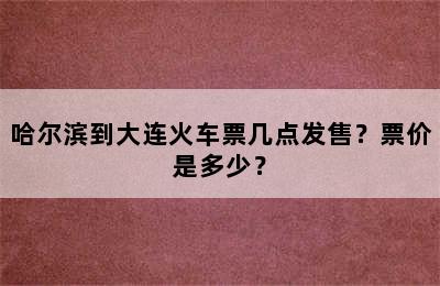 哈尔滨到大连火车票几点发售？票价是多少？