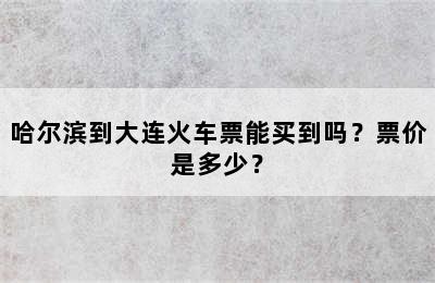 哈尔滨到大连火车票能买到吗？票价是多少？