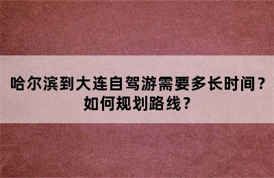 哈尔滨到大连自驾游需要多长时间？如何规划路线？