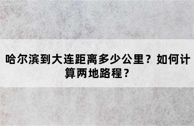 哈尔滨到大连距离多少公里？如何计算两地路程？