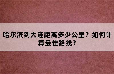 哈尔滨到大连距离多少公里？如何计算最佳路线？