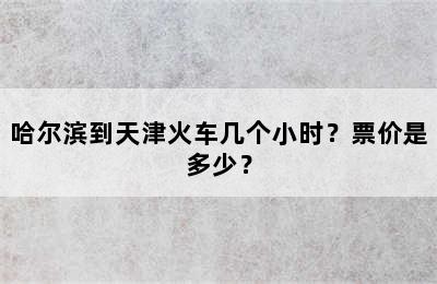 哈尔滨到天津火车几个小时？票价是多少？