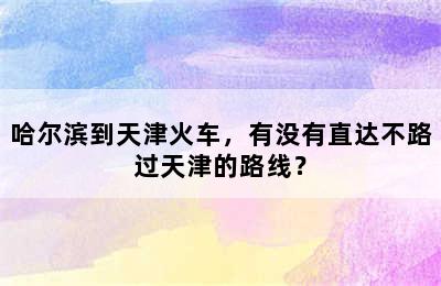 哈尔滨到天津火车，有没有直达不路过天津的路线？