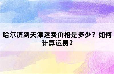 哈尔滨到天津运费价格是多少？如何计算运费？