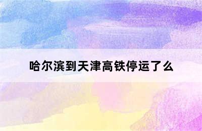 哈尔滨到天津高铁停运了么