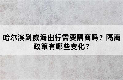 哈尔滨到威海出行需要隔离吗？隔离政策有哪些变化？