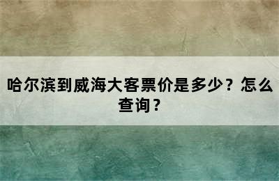 哈尔滨到威海大客票价是多少？怎么查询？