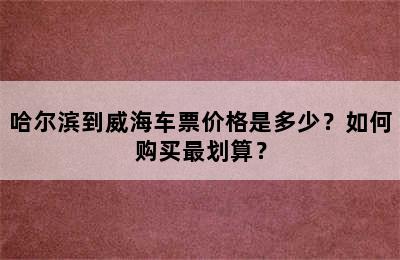 哈尔滨到威海车票价格是多少？如何购买最划算？