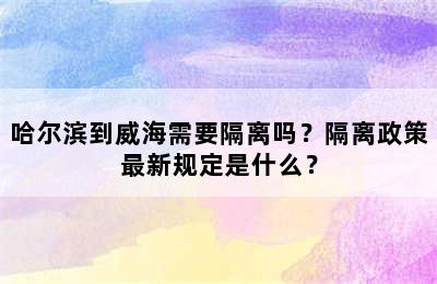 哈尔滨到威海需要隔离吗？隔离政策最新规定是什么？