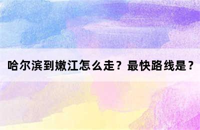 哈尔滨到嫩江怎么走？最快路线是？