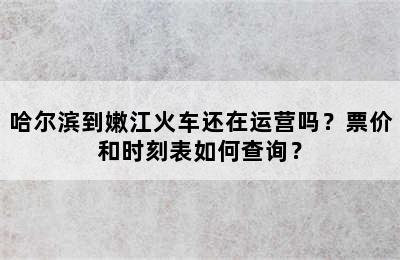 哈尔滨到嫩江火车还在运营吗？票价和时刻表如何查询？