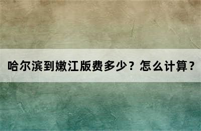 哈尔滨到嫩江版费多少？怎么计算？