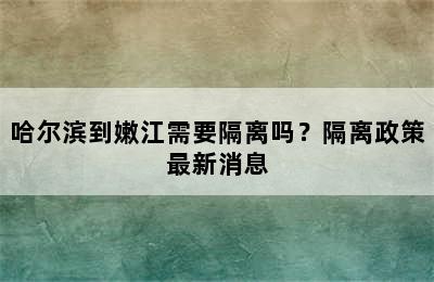 哈尔滨到嫩江需要隔离吗？隔离政策最新消息