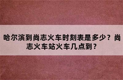 哈尔滨到尚志火车时刻表是多少？尚志火车站火车几点到？