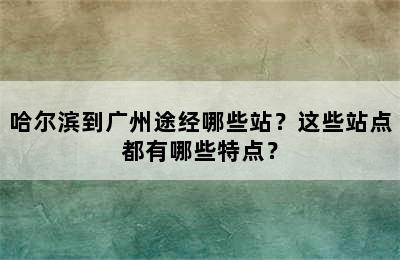 哈尔滨到广州途经哪些站？这些站点都有哪些特点？