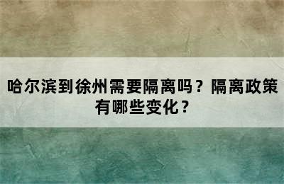 哈尔滨到徐州需要隔离吗？隔离政策有哪些变化？