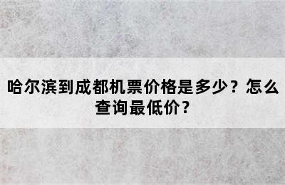 哈尔滨到成都机票价格是多少？怎么查询最低价？