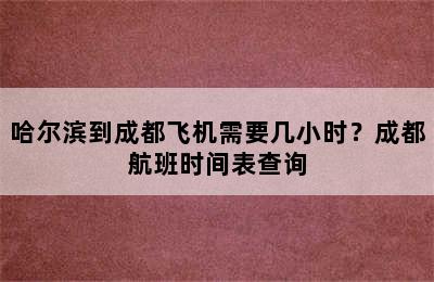 哈尔滨到成都飞机需要几小时？成都航班时间表查询