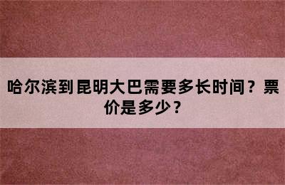 哈尔滨到昆明大巴需要多长时间？票价是多少？