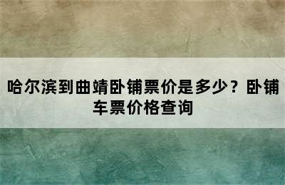 哈尔滨到曲靖卧铺票价是多少？卧铺车票价格查询