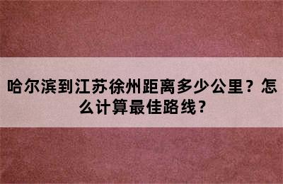 哈尔滨到江苏徐州距离多少公里？怎么计算最佳路线？