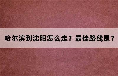 哈尔滨到沈阳怎么走？最佳路线是？