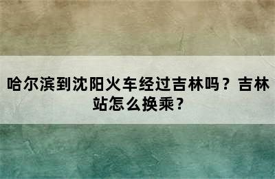 哈尔滨到沈阳火车经过吉林吗？吉林站怎么换乘？