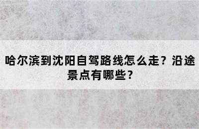 哈尔滨到沈阳自驾路线怎么走？沿途景点有哪些？