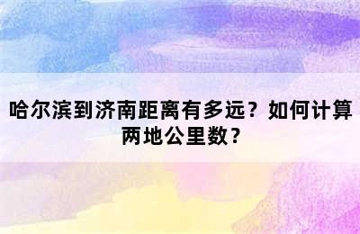 哈尔滨到济南距离有多远？如何计算两地公里数？